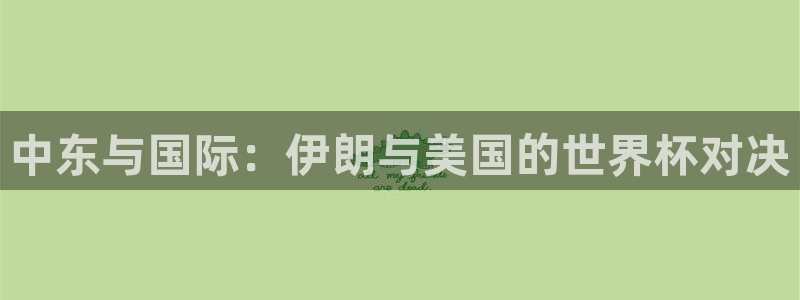 男足世界杯预选赛赛程：中东与国际：伊朗与美国的世界杯对决