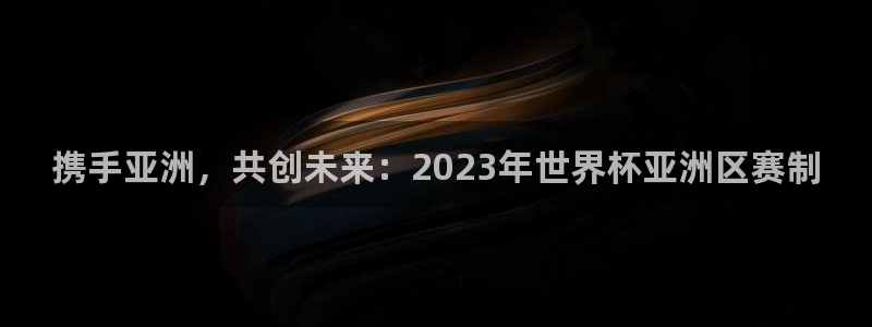 法国杯2026赛程表：携手亚洲，共创未来：2023年世界杯亚洲区赛制